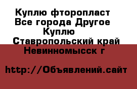Куплю фторопласт - Все города Другое » Куплю   . Ставропольский край,Невинномысск г.
